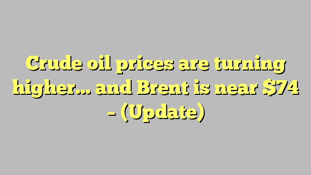 Crude oil prices are turning higher… and Brent is near $74 – (Update)