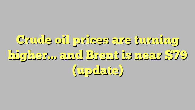 Crude oil prices are turning higher… and Brent is near $79 (update)