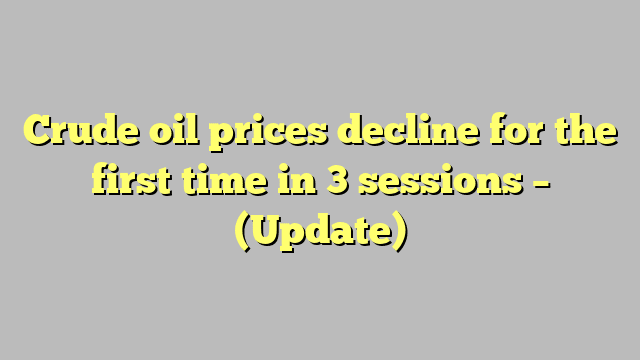 Crude oil prices decline for the first time in 3 sessions – (Update)