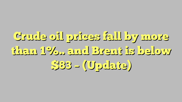 Crude oil prices fall by more than 1%.. and Brent is below $83 – (Update)