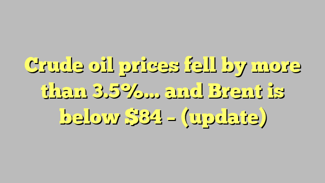 Crude oil prices fell by more than 3.5%… and Brent is below $84 – (update)
