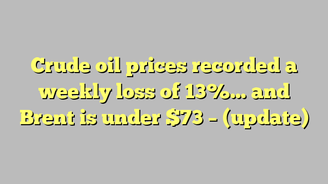 Crude oil prices recorded a weekly loss of 13%… and Brent is under $73 – (update)