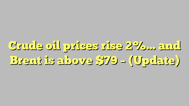 Crude oil prices rise 2%… and Brent is above $79 – (Update)