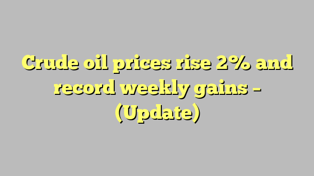 Crude oil prices rise 2% and record weekly gains – (Update)