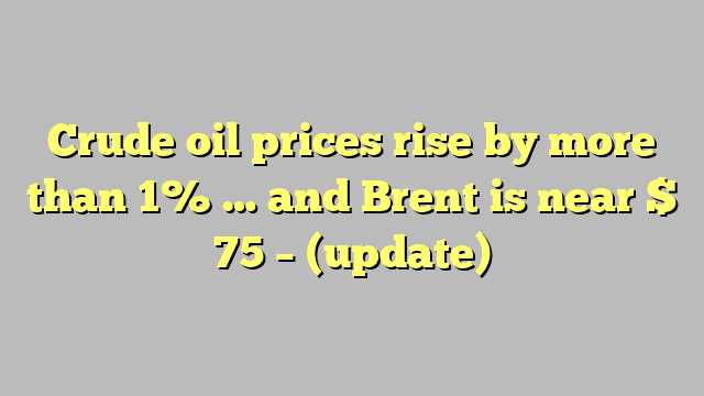 Crude oil prices rise by more than 1% … and Brent is near $ 75 – (update)