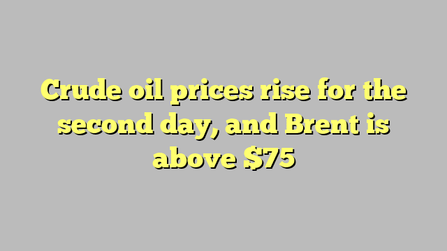 Crude oil prices rise for the second day, and Brent is above $75