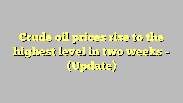 Crude oil prices rise to the highest level in two weeks – (Update)