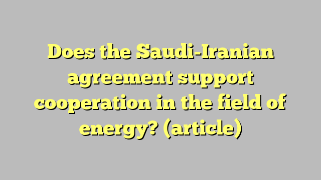 Does the Saudi-Iranian agreement support cooperation in the field of energy?  (article)