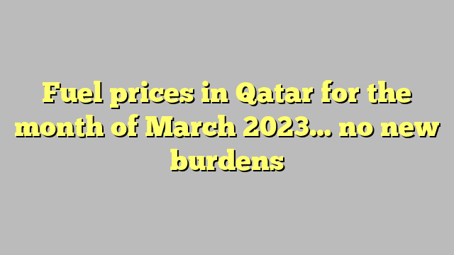 Fuel prices in Qatar for the month of March 2023… no new burdens