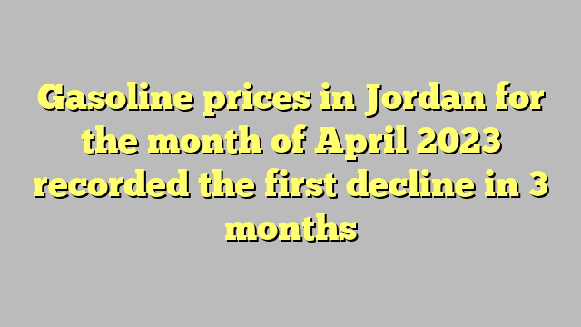 Gasoline prices in Jordan for the month of April 2023 recorded the first decline in 3 months