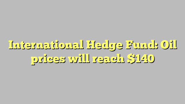 International Hedge Fund: Oil prices will reach $140