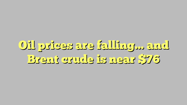 Oil prices are falling… and Brent crude is near $76
