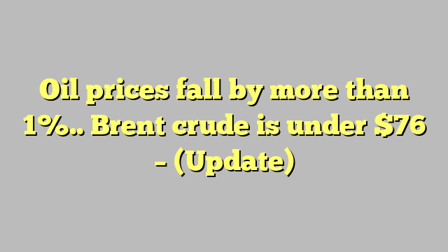 Oil prices fall by more than 1%.. Brent crude is under $76 – (Update)