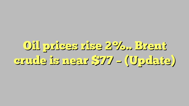 Oil prices rise 2%.. Brent crude is near $77 – (Update)