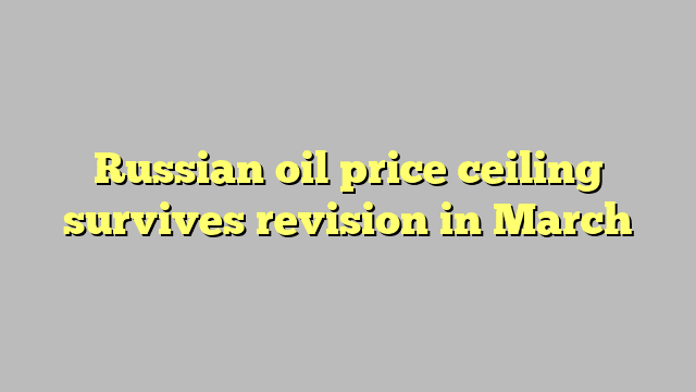 Russian oil price ceiling survives revision in March