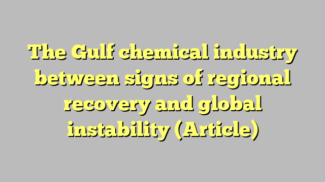 The Gulf chemical industry between signs of regional recovery and global instability (Article)