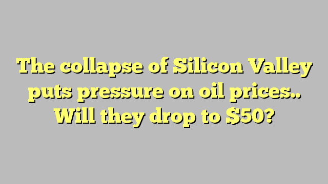 The collapse of Silicon Valley puts pressure on oil prices.. Will they drop to $50?