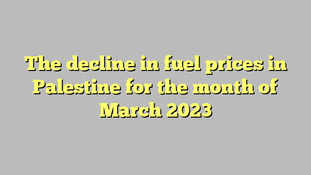 The decline in fuel prices in Palestine for the month of March 2023