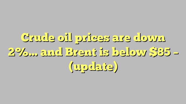 Crude oil prices are down 2%… and Brent is below $85 – (update)