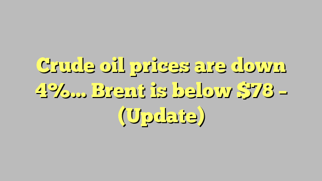 Crude oil prices are down 4%… Brent is below $78 – (Update)