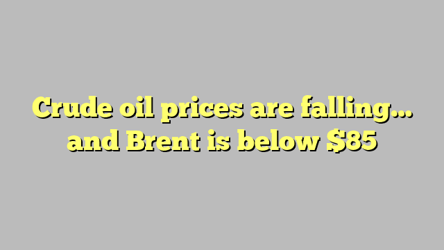 Crude oil prices are falling… and Brent is below $85