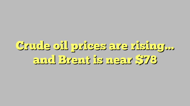Crude oil prices are rising… and Brent is near $78