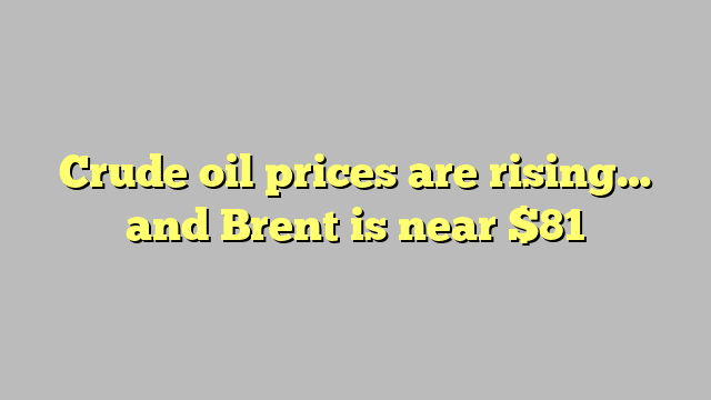 Crude oil prices are rising… and Brent is near $81
