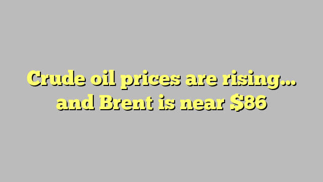 Crude oil prices are rising… and Brent is near $86