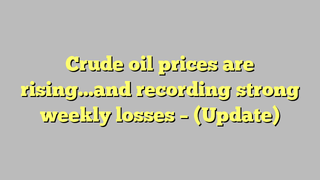 Crude oil prices are rising…and recording strong weekly losses – (Update)