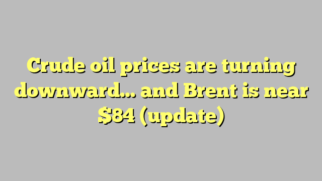 Crude oil prices are turning downward… and Brent is near $84 (update)