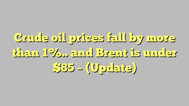 Crude oil prices fall by more than 1%.. and Brent is under $85 – (Update)