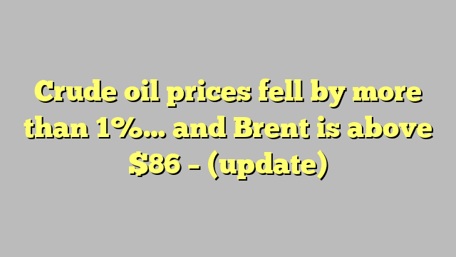 Crude oil prices fell by more than 1%… and Brent is above $86 – (update)