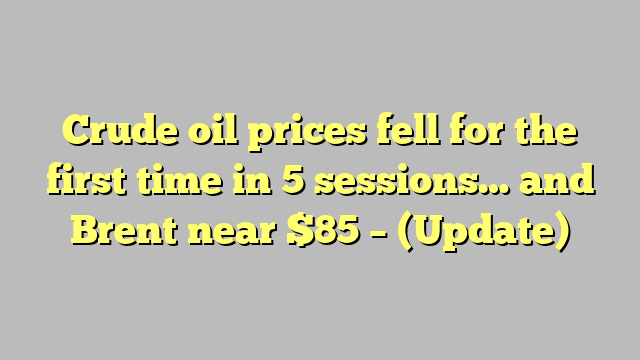 Crude oil prices fell for the first time in 5 sessions… and Brent near $85 – (Update)