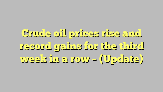 Crude oil prices rise and record gains for the third week in a row – (Update)
