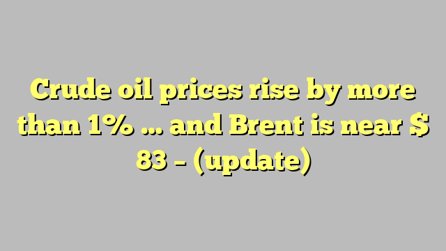 Crude oil prices rise by more than 1% … and Brent is near $ 83 – (update)