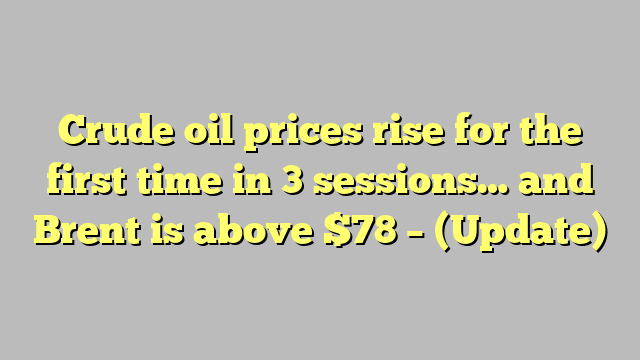 Crude oil prices rise for the first time in 3 sessions… and Brent is above $78 – (Update)