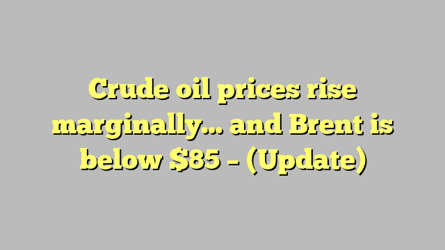 Crude oil prices rise marginally… and Brent is below $85 – (Update)