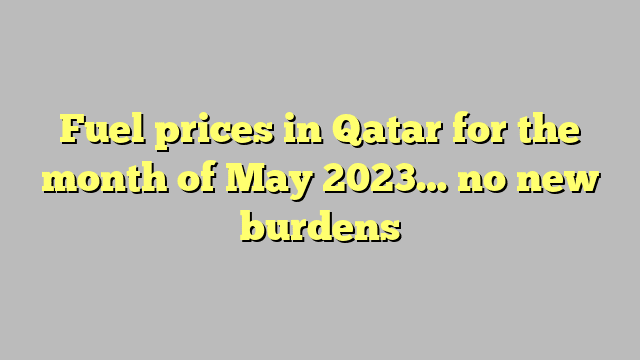 Fuel prices in Qatar for the month of May 2023… no new burdens