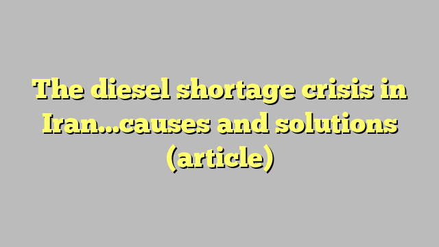 The diesel shortage crisis in Iran…causes and solutions (article)