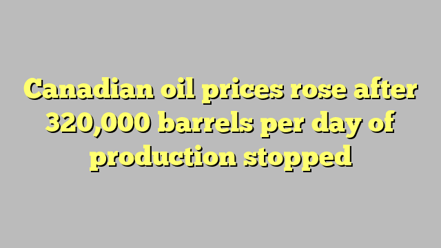 Canadian oil prices rose after 320,000 barrels per day of production stopped