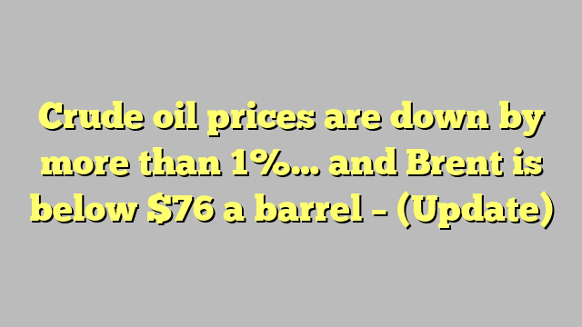 Crude oil prices are down by more than 1%… and Brent is below $76 a barrel – (Update)