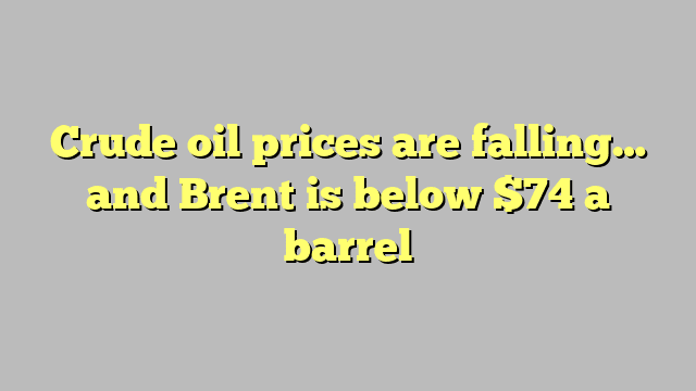 Crude oil prices are falling… and Brent is below $74 a barrel