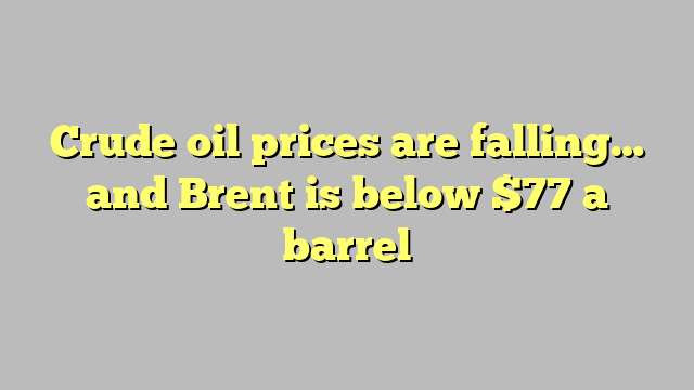Crude oil prices are falling… and Brent is below $77 a barrel