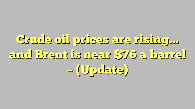 Crude oil prices are rising… and Brent is near $76 a barrel – (Update)