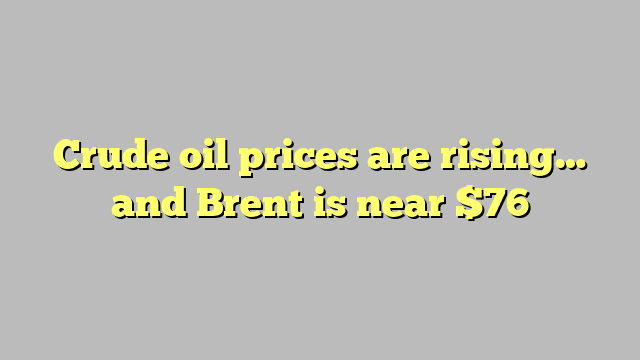 Crude oil prices are rising… and Brent is near $76