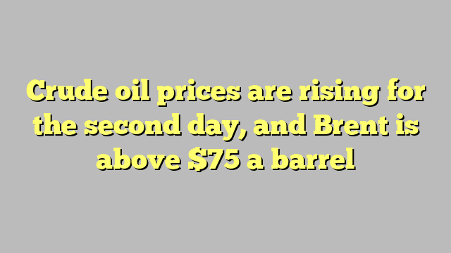Crude oil prices are rising for the second day, and Brent is above $75 a barrel