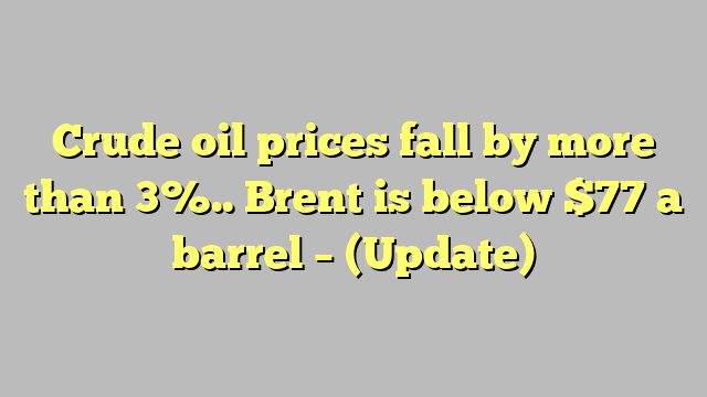 Crude oil prices fall by more than 3%.. Brent is below $77 a barrel – (Update)