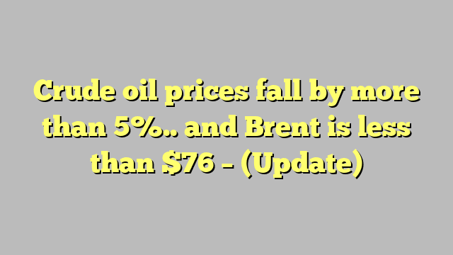 Crude oil prices fall by more than 5%.. and Brent is less than $76 – (Update)