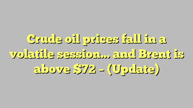 Crude oil prices fall in a volatile session… and Brent is above $72 – (Update)