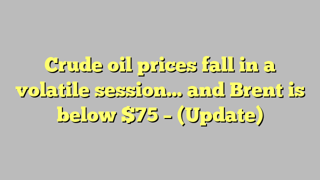 Crude oil prices fall in a volatile session… and Brent is below $75 – (Update)